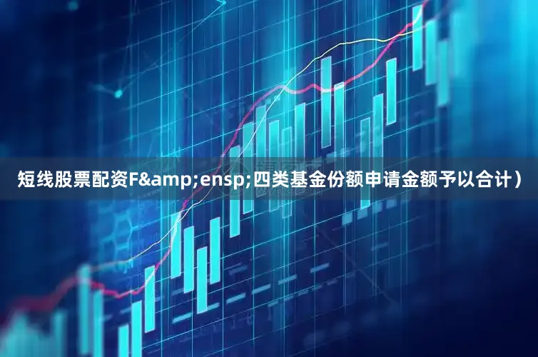短线股票配资F&ensp;四类基金份额申请金额予以合计）