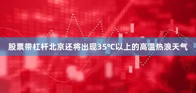 股票带杠杆北京还将出现35℃以上的高温热浪天气