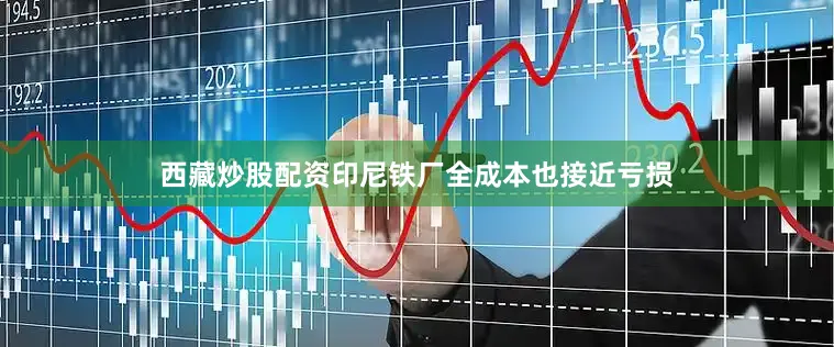 西藏炒股配资印尼铁厂全成本也接近亏损