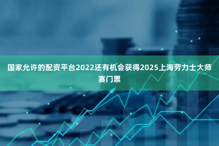 国家允许的配资平台2022还有机会获得2025上海劳力士大师赛门票