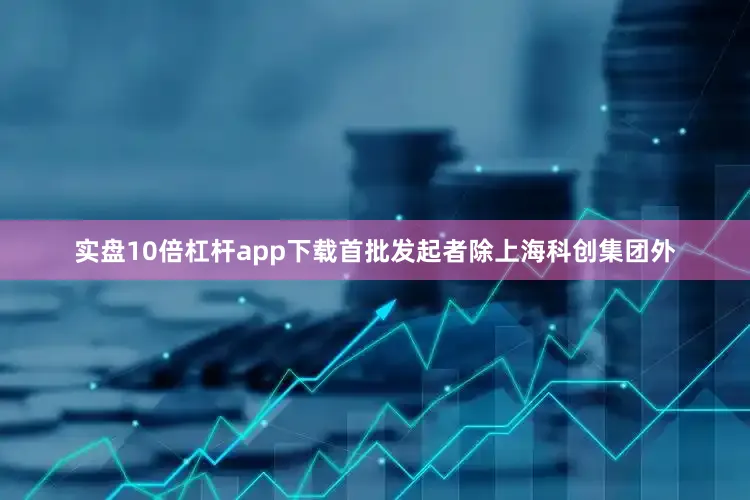 实盘10倍杠杆app下载首批发起者除上海科创集团外