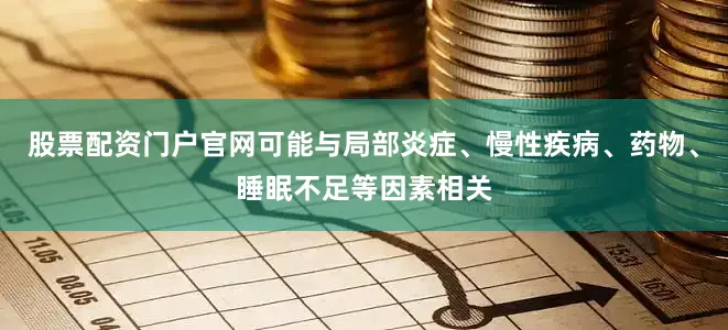 股票配资门户官网可能与局部炎症、慢性疾病、药物、睡眠不足等因素相关