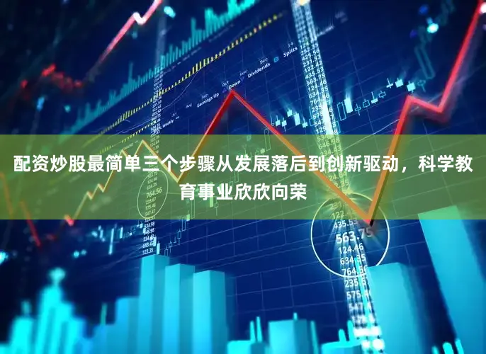配资炒股最简单三个步骤从发展落后到创新驱动，科学教育事业欣欣向荣