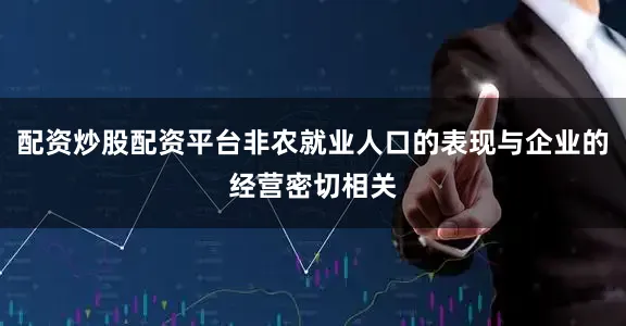 配资炒股配资平台非农就业人口的表现与企业的经营密切相关