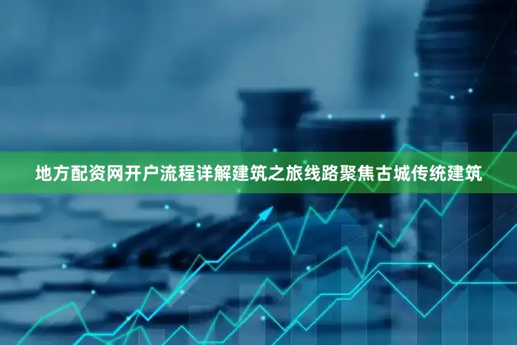 地方配资网开户流程详解建筑之旅线路聚焦古城传统建筑
