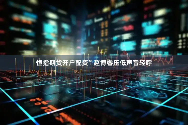 恒指期货开户配资”赵博睿压低声音轻呼