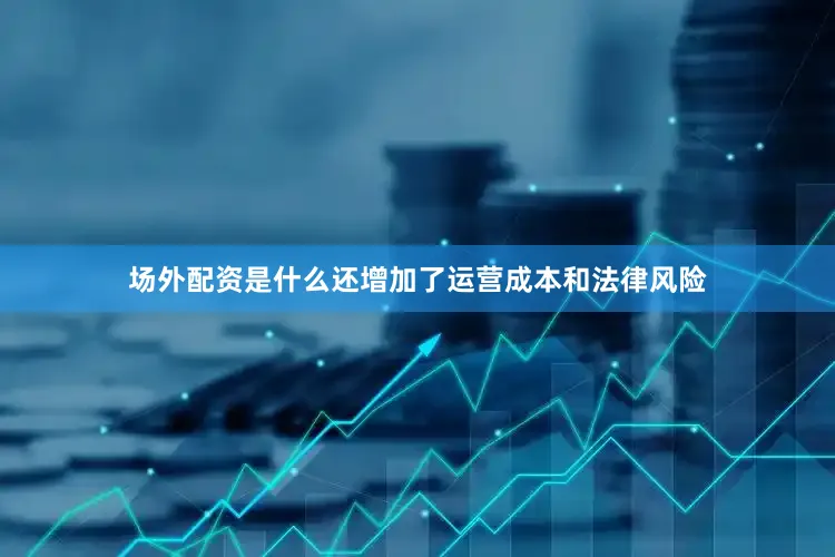 场外配资是什么还增加了运营成本和法律风险