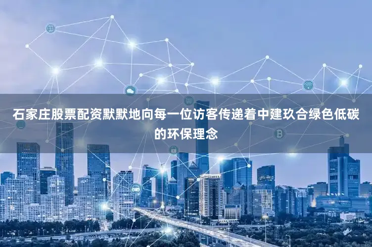 石家庄股票配资默默地向每一位访客传递着中建玖合绿色低碳的环保理念