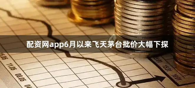配资网app6月以来飞天茅台批价大幅下探