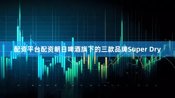 配资平台配资朝日啤酒旗下的三款品牌Super Dry