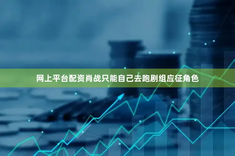 网上平台配资肖战只能自己去跑剧组应征角色