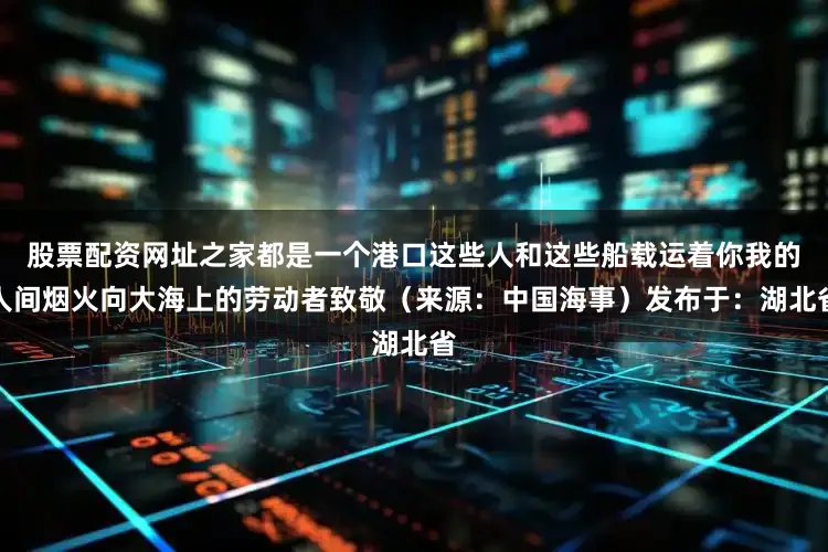 股票配资网址之家都是一个港口这些人和这些船载运着你我的人间烟火向大海上的劳动者致敬（来源：中国海事）发布于：湖北省