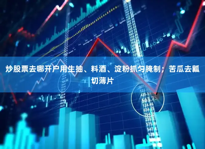 炒股票去哪开户用生抽、料酒、淀粉抓匀腌制；苦瓜去瓤切薄片