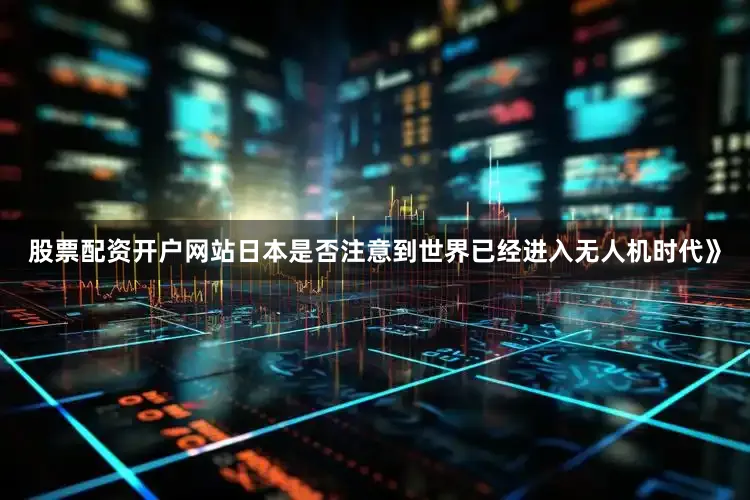 股票配资开户网站日本是否注意到世界已经进入无人机时代》