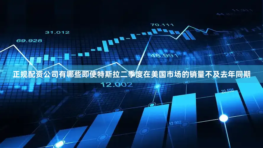 正规配资公司有哪些即使特斯拉二季度在美国市场的销量不及去年同期