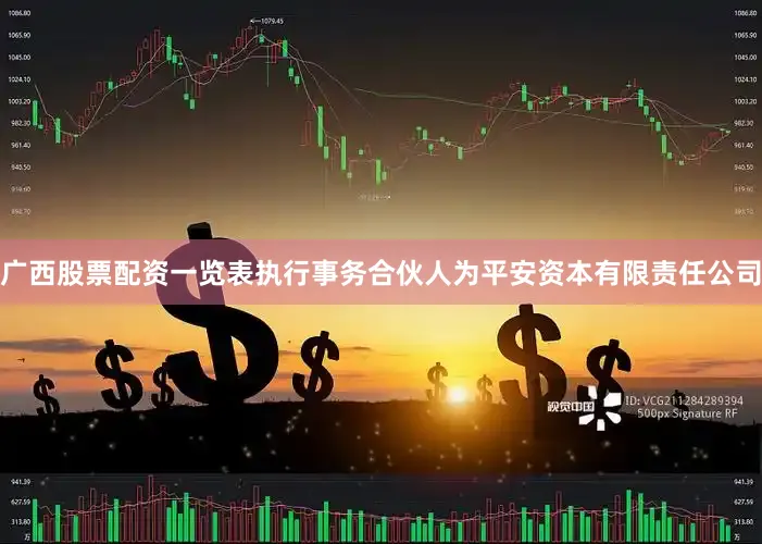 广西股票配资一览表执行事务合伙人为平安资本有限责任公司