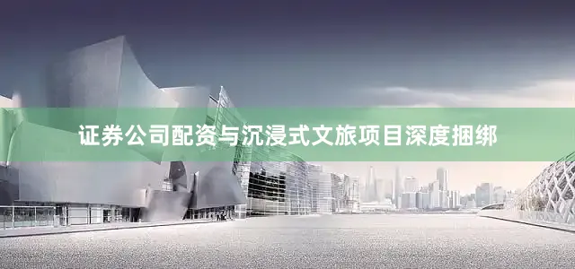 证券公司配资与沉浸式文旅项目深度捆绑
