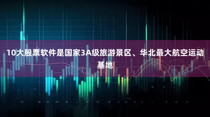 10大股票软件是国家3A级旅游景区、华北最大航空运动基地