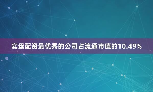 实盘配资最优秀的公司占流通市值的10.49%