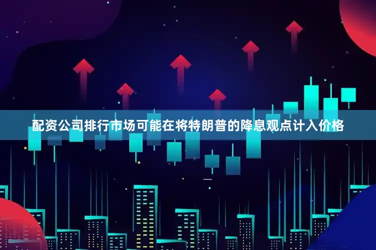 配资公司排行市场可能在将特朗普的降息观点计入价格