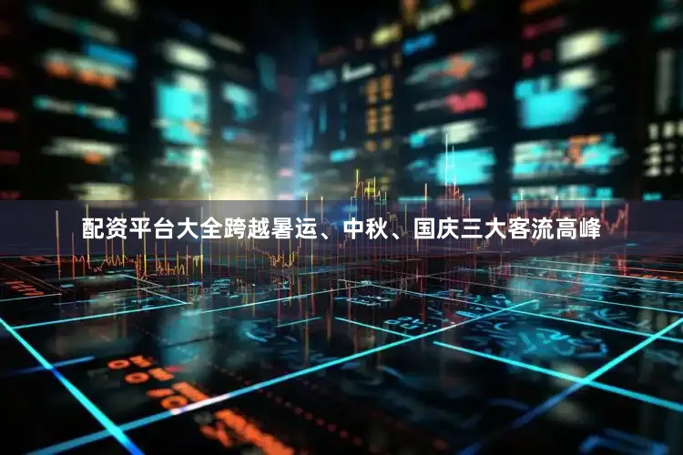配资平台大全跨越暑运、中秋、国庆三大客流高峰