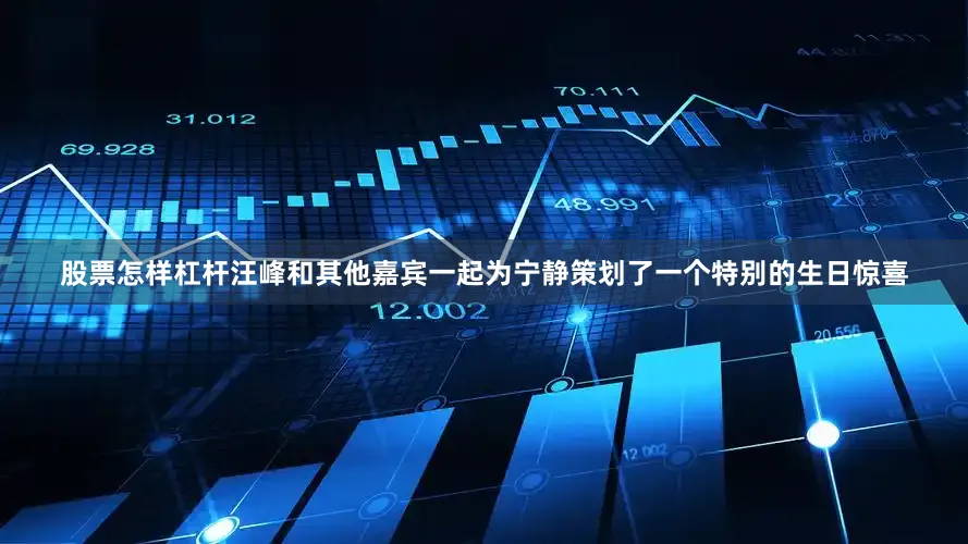 股票怎样杠杆汪峰和其他嘉宾一起为宁静策划了一个特别的生日惊喜