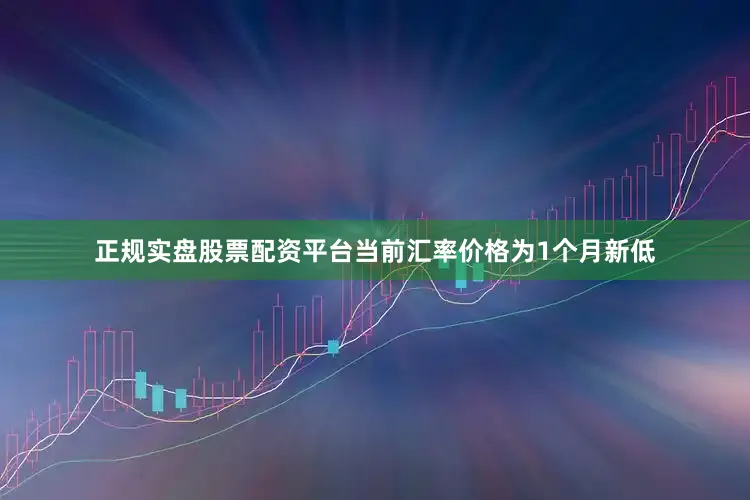 正规实盘股票配资平台当前汇率价格为1个月新低