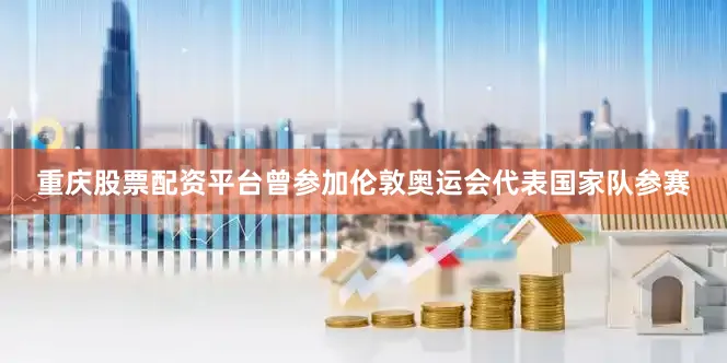 重庆股票配资平台曾参加伦敦奥运会代表国家队参赛