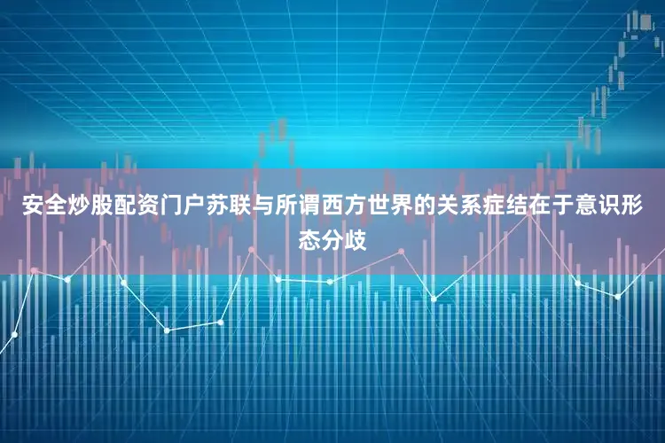 安全炒股配资门户苏联与所谓西方世界的关系症结在于意识形态分歧