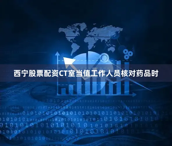 西宁股票配资CT室当值工作人员核对药品时