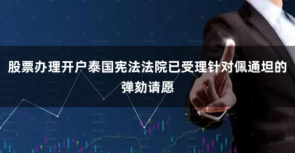 股票办理开户泰国宪法法院已受理针对佩通坦的弹劾请愿