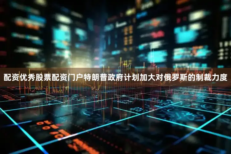 配资优秀股票配资门户特朗普政府计划加大对俄罗斯的制裁力度