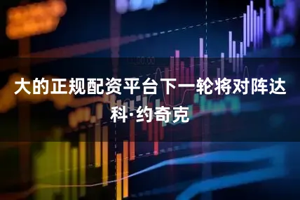 大的正规配资平台下一轮将对阵达科·约奇克
