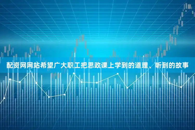 配资网网站希望广大职工把思政课上学到的道理、听到的故事