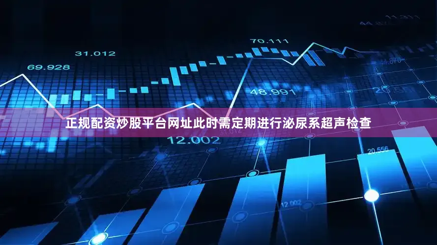 正规配资炒股平台网址此时需定期进行泌尿系超声检查