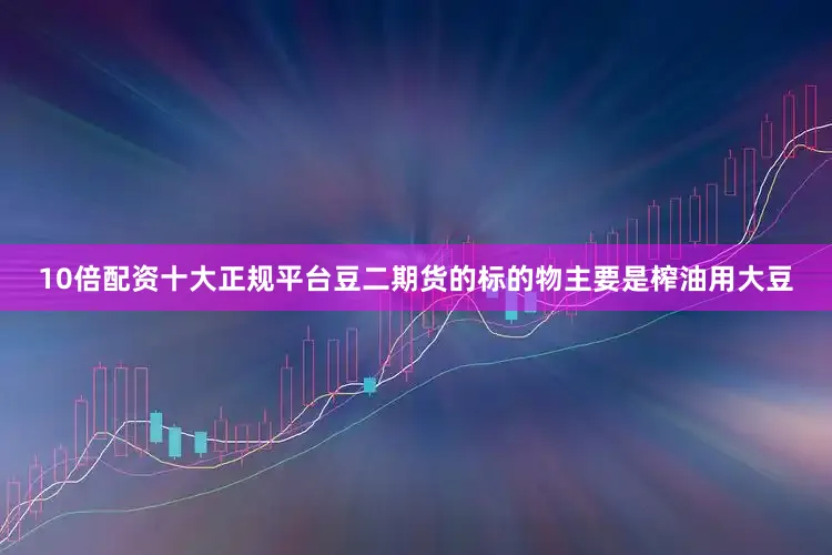 10倍配资十大正规平台豆二期货的标的物主要是榨油用大豆
