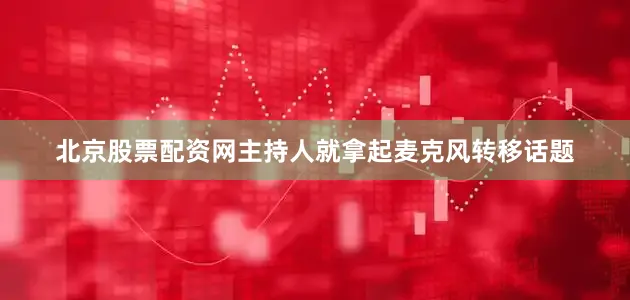 北京股票配资网主持人就拿起麦克风转移话题