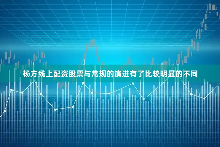 杨方线上配资股票与常规的演进有了比较明显的不同