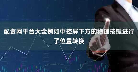 配资网平台大全例如中控屏下方的物理按键进行了位置转换