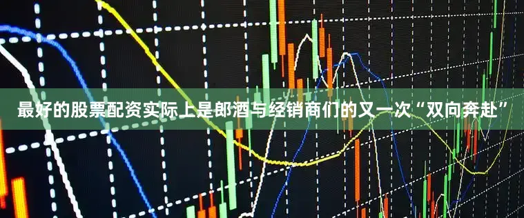 最好的股票配资实际上是郎酒与经销商们的又一次“双向奔赴”
