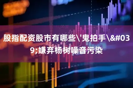 股指配资股市有哪些'鬼拍手'嫌弃杨树噪音污染