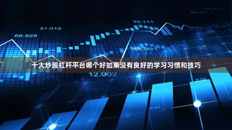 十大炒股杠杆平台哪个好如果没有良好的学习习惯和技巧