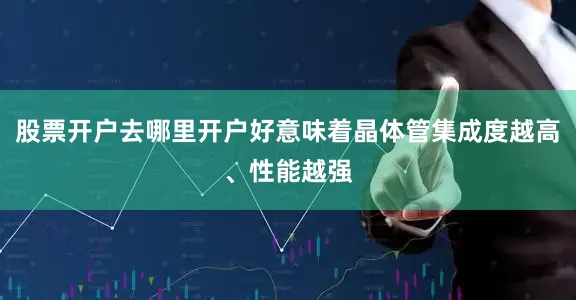 股票开户去哪里开户好意味着晶体管集成度越高、性能越强
