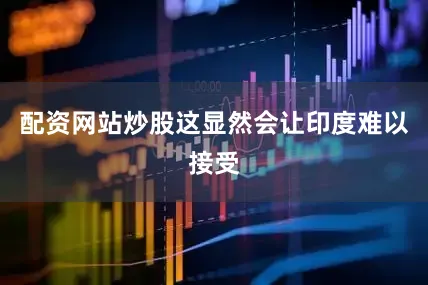 配资网站炒股这显然会让印度难以接受
