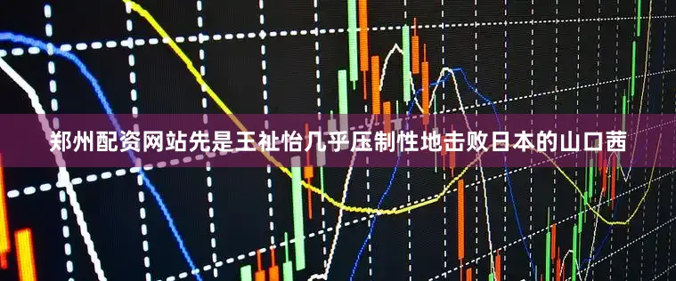 郑州配资网站先是王祉怡几乎压制性地击败日本的山口茜