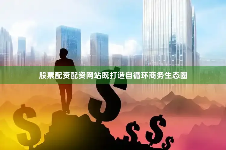股票配资配资网站既打造自循环商务生态圈