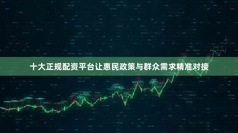 十大正规配资平台让惠民政策与群众需求精准对接