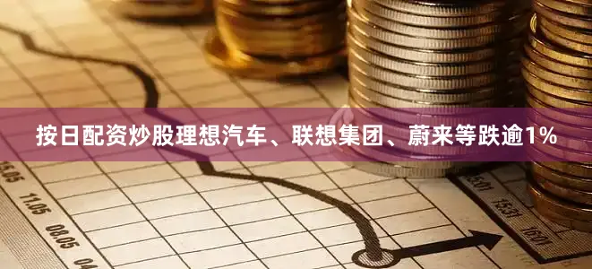 按日配资炒股理想汽车、联想集团、蔚来等跌逾1%