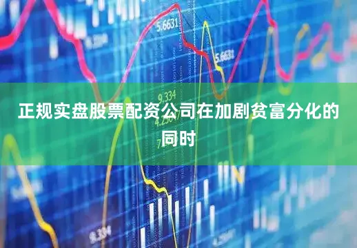 正规实盘股票配资公司在加剧贫富分化的同时