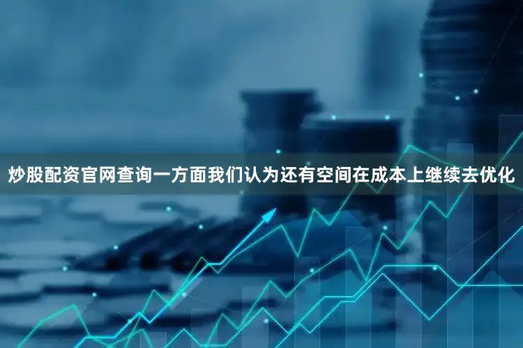 炒股配资官网查询一方面我们认为还有空间在成本上继续去优化